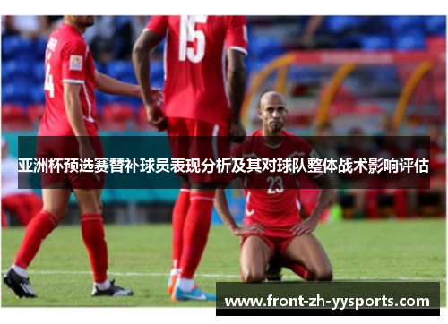 亚洲杯预选赛替补球员表现分析及其对球队整体战术影响评估