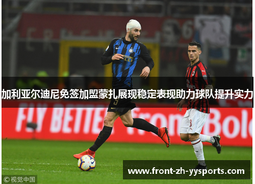 加利亚尔迪尼免签加盟蒙扎展现稳定表现助力球队提升实力