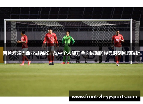 吉鲁对阵巴西亚冠强敌一战中个人能力全面展现的经典时刻回顾解析